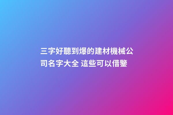 三字好聽到爆的建材機械公司名字大全 這些可以借鑒